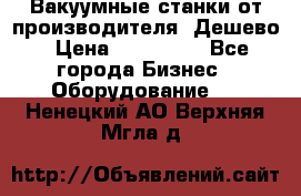 Вакуумные станки от производителя. Дешево › Цена ­ 150 000 - Все города Бизнес » Оборудование   . Ненецкий АО,Верхняя Мгла д.